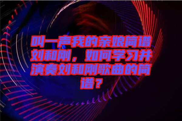 叫一聲我的親娘簡(jiǎn)譜劉和剛，如何學(xué)習(xí)并演奏劉和剛歌曲的簡(jiǎn)譜？