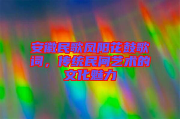 安徽民歌鳳陽花鼓歌詞，傳統(tǒng)民間藝術(shù)的文化魅力