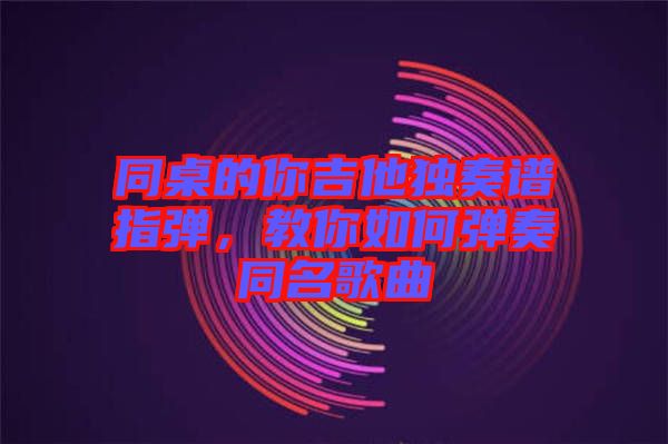 同桌的你吉他獨(dú)奏譜指彈，教你如何彈奏同名歌曲