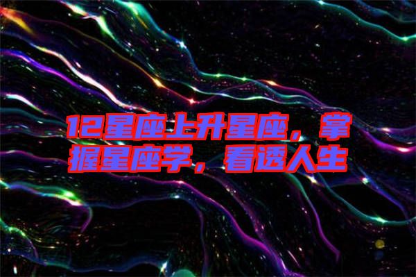 12星座上升星座，掌握星座學(xué)，看透人生