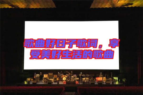歌曲好日子歌詞，享受美好生活的歌曲