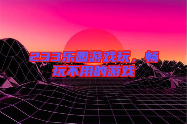 233樂園游戲玩，暢玩不用的游戲