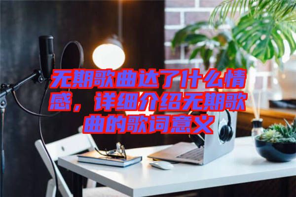 無(wú)期歌曲達(dá)了什么情感，詳細(xì)介紹無(wú)期歌曲的歌詞意義