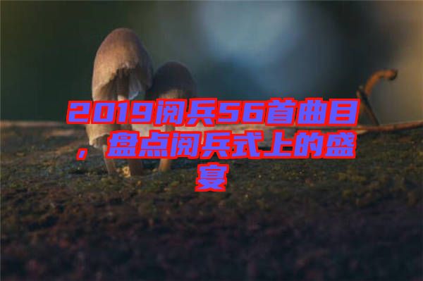 2019閱兵56首曲目，盤(pán)點(diǎn)閱兵式上的盛宴
