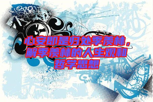 心安即是歸處季羨林，解季羨林的人生觀和哲學(xué)思想