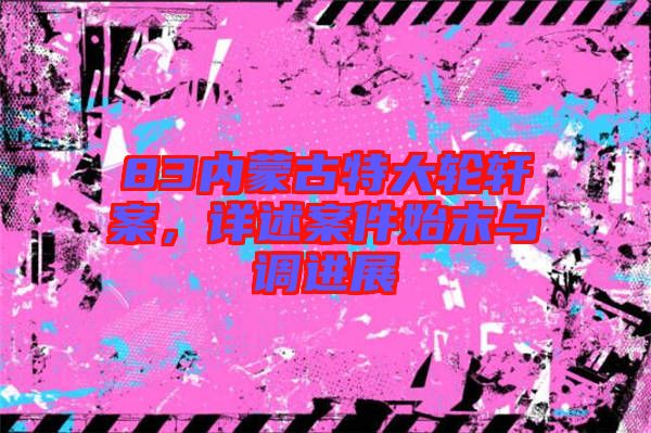83內(nèi)蒙古特大輪軒案，詳述案件始末與調(diào)進(jìn)展
