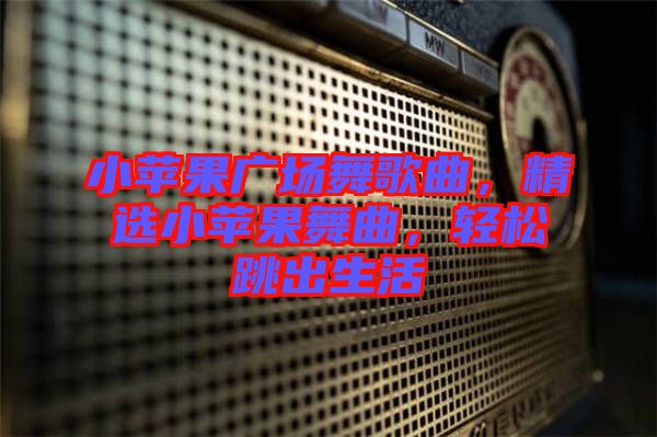 小蘋果廣場舞歌曲，精選小蘋果舞曲，輕松跳出生活