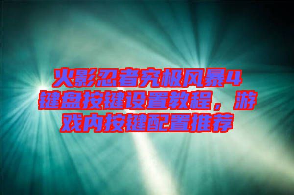 火影忍者究極風(fēng)暴4鍵盤按鍵設(shè)置教程，游戲內(nèi)按鍵配置推薦