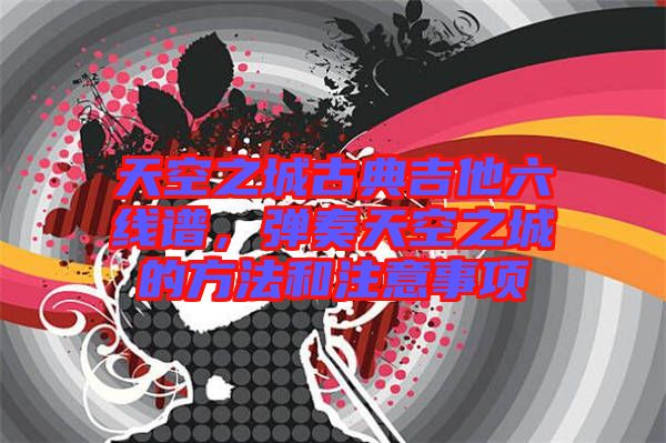 天空之城古典吉他六線譜，彈奏天空之城的方法和注意事項(xiàng)