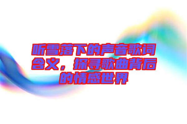 聽(tīng)雪落下的聲音歌詞含義，探尋歌曲背后的情感世界
