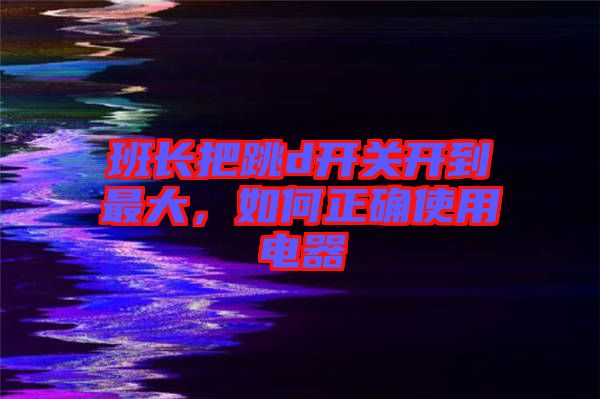 班長把跳d開關(guān)開到最大，如何正確使用電器