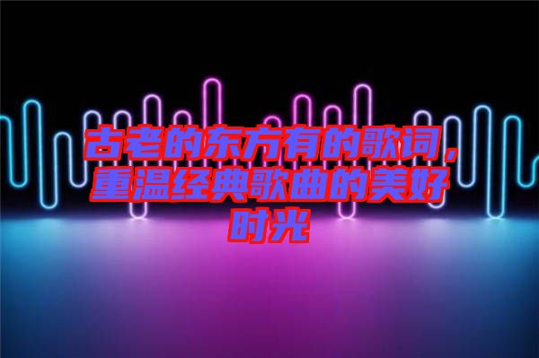 古老的東方有的歌詞，重溫經(jīng)典歌曲的美好時(shí)光