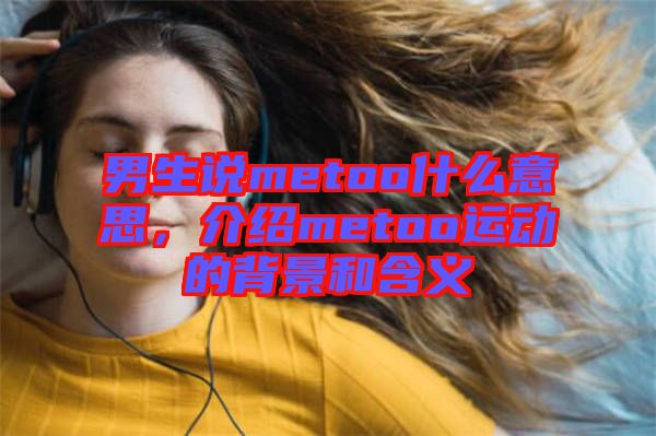 男生說metoo什么意思，介紹metoo運(yùn)動的背景和含義