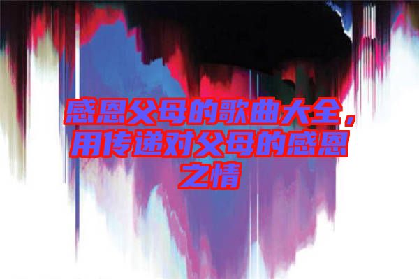 感恩父母的歌曲大全，用傳遞對父母的感恩之情