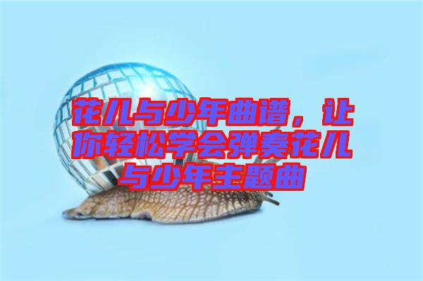 花兒與少年曲譜，讓你輕松學(xué)會(huì)彈奏花兒與少年主題曲