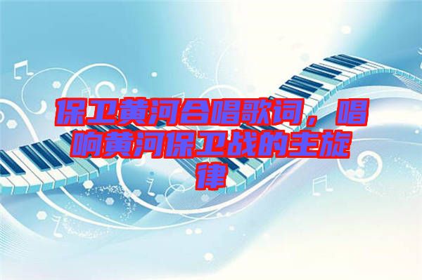 保衛(wèi)黃河合唱歌詞，唱響黃河保衛(wèi)戰(zhàn)的主旋律