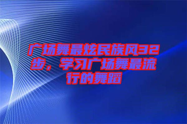廣場(chǎng)舞最炫民族風(fēng)32步，學(xué)習(xí)廣場(chǎng)舞最流行的舞蹈