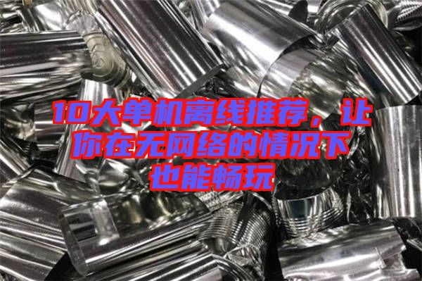 10大單機(jī)離線(xiàn)推薦，讓你在無(wú)網(wǎng)絡(luò)的情況下也能暢玩