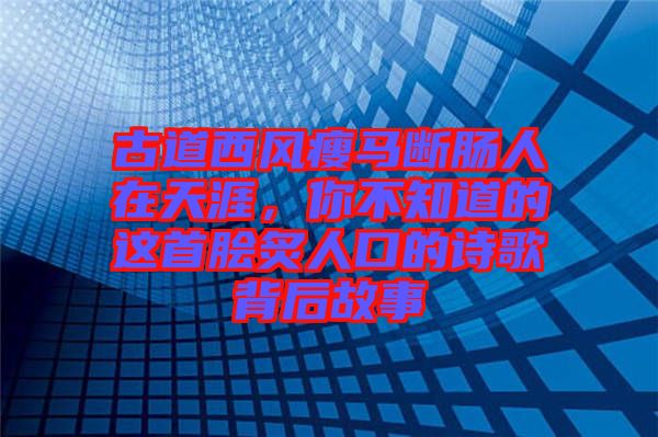 古道西風(fēng)瘦馬斷腸人在天涯，你不知道的這首膾炙人口的詩歌背后故事