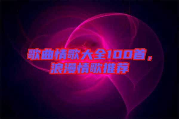 歌曲情歌大全100首，浪漫情歌推薦