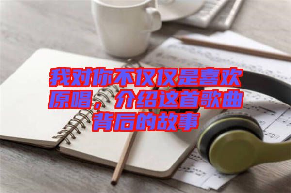 我對(duì)你不僅僅是喜歡原唱，介紹這首歌曲背后的故事