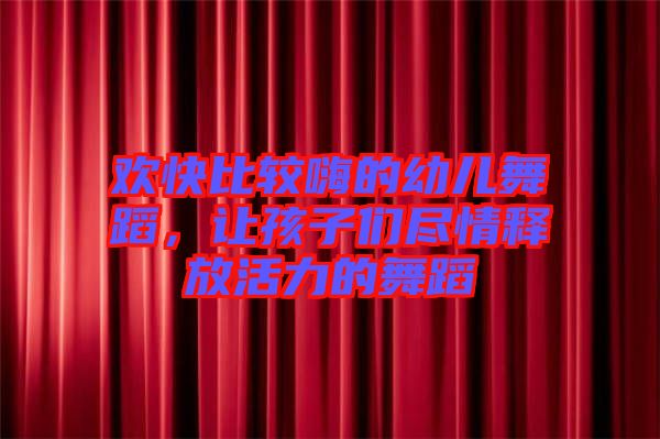 歡快比較嗨的幼兒舞蹈，讓孩子們盡情釋放活力的舞蹈