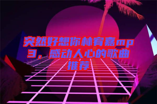 突然好想你林宥嘉mp3，感動(dòng)人心的歌曲推薦