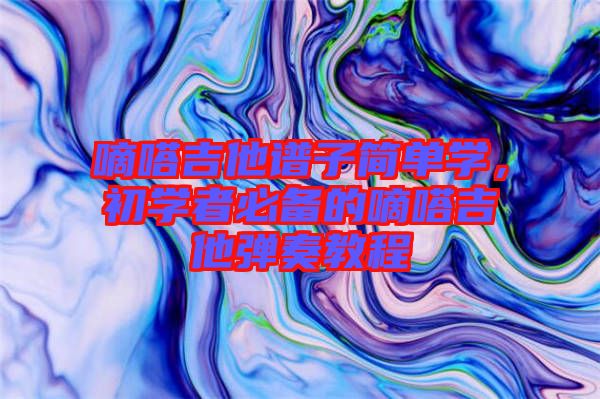 嘀嗒吉他譜子簡單學(xué)，初學(xué)者必備的嘀嗒吉他彈奏教程