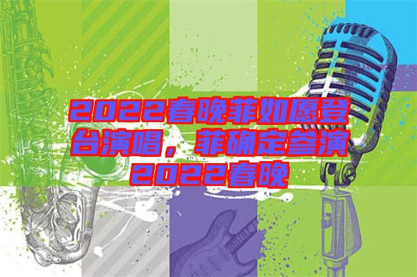 2022春晚菲如愿登臺(tái)演唱，菲確定參演2022春晚