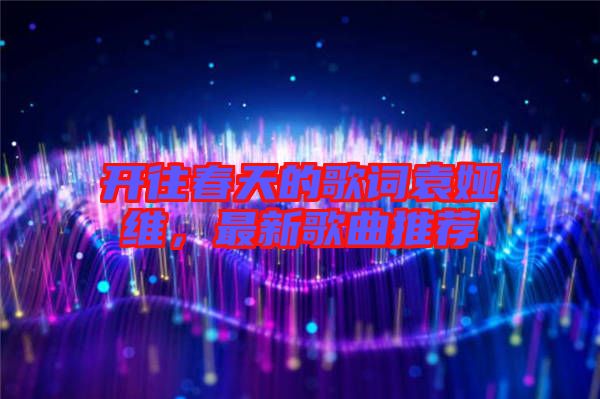 開(kāi)往春天的歌詞袁婭維，最新歌曲推薦