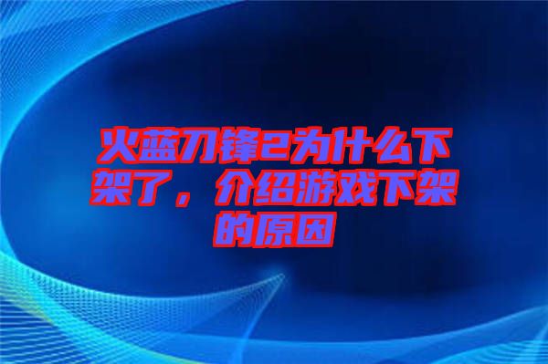 火藍刀鋒2為什么下架了，介紹游戲下架的原因