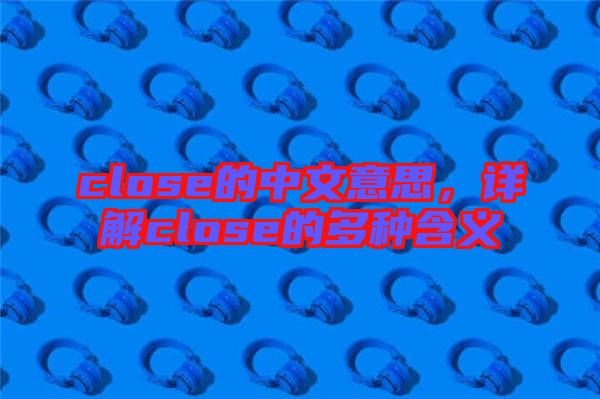 close的中文意思，詳解close的多種含義