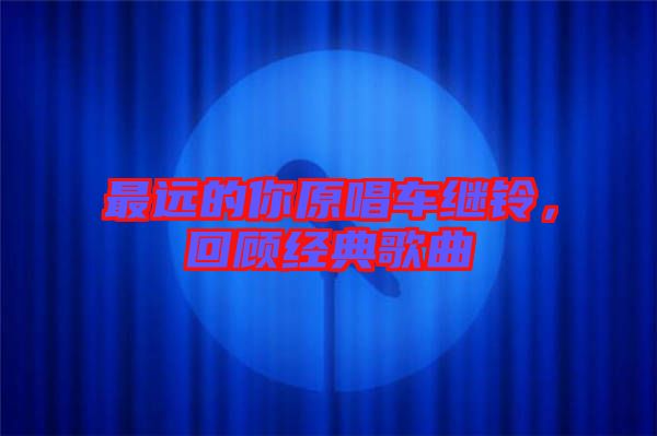 最遠(yuǎn)的你原唱車?yán)^鈴，回顧經(jīng)典歌曲