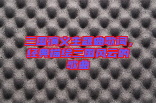 三國演義主題曲歌詞，經典描繪三國風云的歌曲