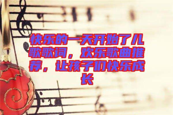 快樂(lè)的一天開(kāi)始了兒歌歌詞，歡樂(lè)歌曲推薦，讓孩子們快樂(lè)成長(zhǎng)