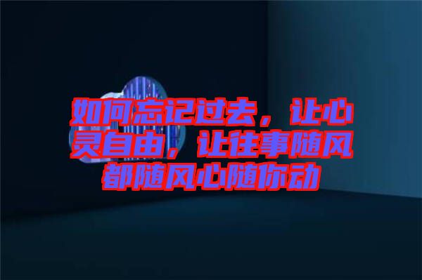 如何忘記過去，讓心靈自由，讓往事隨風(fēng)都隨風(fēng)心隨你動(dòng)