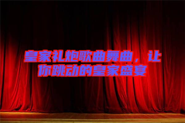 皇家禮炮歌曲舞曲，讓你跳動(dòng)的皇家盛宴