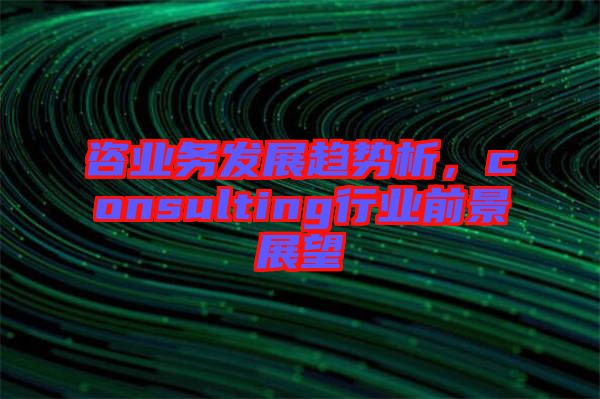 咨業(yè)務(wù)發(fā)展趨勢析，consulting行業(yè)前景展望