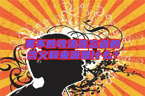 美不勝收流連忘返的含義和來源是什么？
