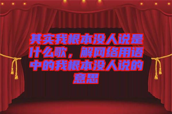 其實我根本沒人說是什么歌，解網(wǎng)絡用語中的我根本沒人說的意思