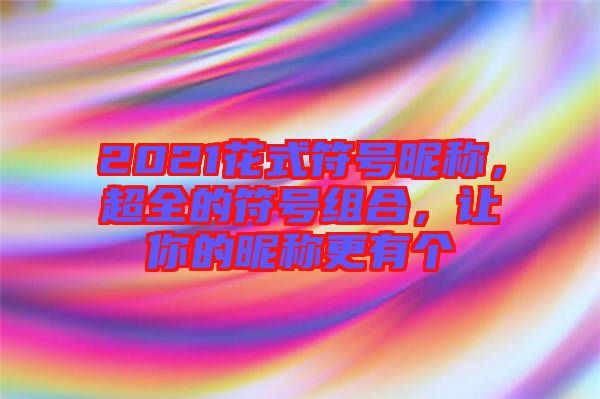 2021花式符號昵稱，超全的符號組合，讓你的昵稱更有個