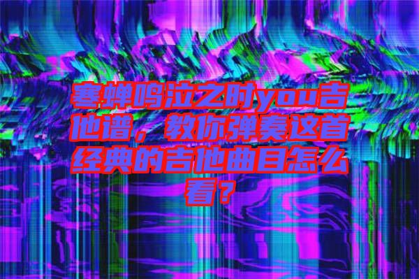 寒蟬鳴泣之時(shí)you吉他譜，教你彈奏這首經(jīng)典的吉他曲目怎么看？