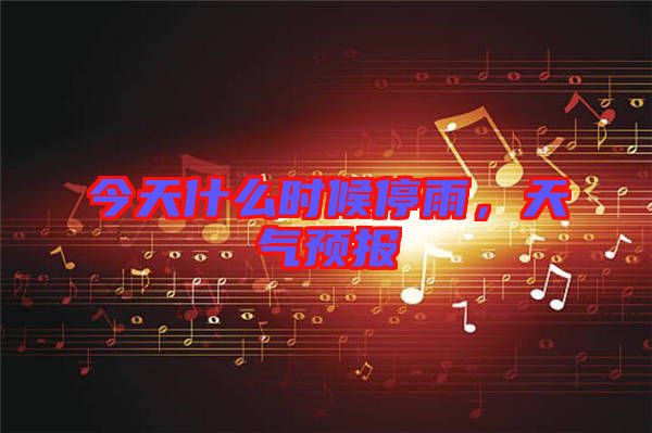 今天什么時候停雨，天氣預(yù)報(bào)