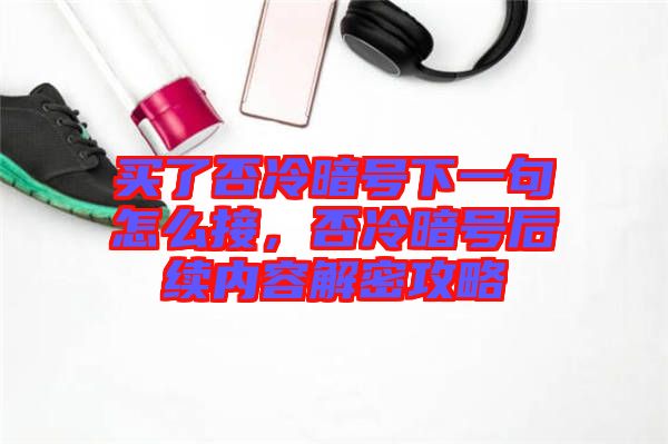 買了否冷暗號下一句怎么接，否冷暗號后續(xù)內(nèi)容解密攻略