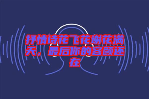 抒情詩花飛花謝花滿天，最后你的容顏還在