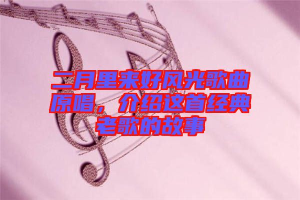 二月里來(lái)好風(fēng)光歌曲原唱，介紹這首經(jīng)典老歌的故事