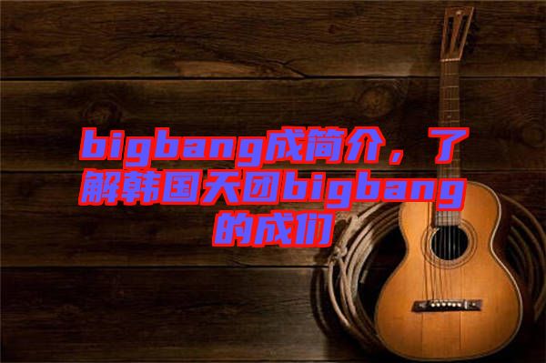 bigbang成簡介，了解韓國天團bigbang的成們