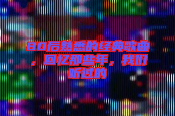 80后熟悉的經典歌曲，回憶那些年，我們聽過的