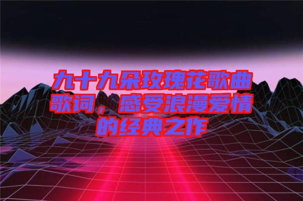 九十九朵玫瑰花歌曲歌詞，感受浪漫愛(ài)情的經(jīng)典之作
