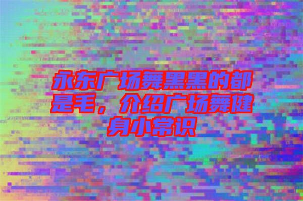 永東廣場舞黑黑的都是毛，介紹廣場舞健身小常識